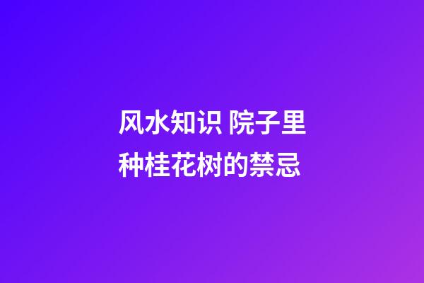 风水知识 院子里种桂花树的禁忌